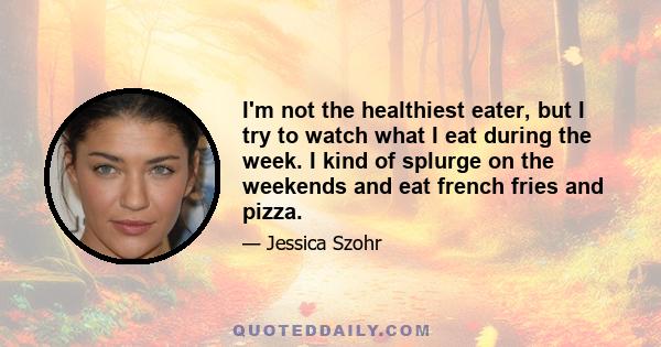 I'm not the healthiest eater, but I try to watch what I eat during the week. I kind of splurge on the weekends and eat french fries and pizza.