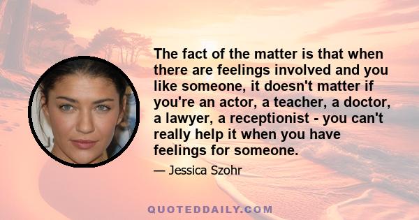 The fact of the matter is that when there are feelings involved and you like someone, it doesn't matter if you're an actor, a teacher, a doctor, a lawyer, a receptionist - you can't really help it when you have feelings 