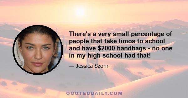 There's a very small percentage of people that take limos to school and have $2000 handbags - no one in my high school had that!