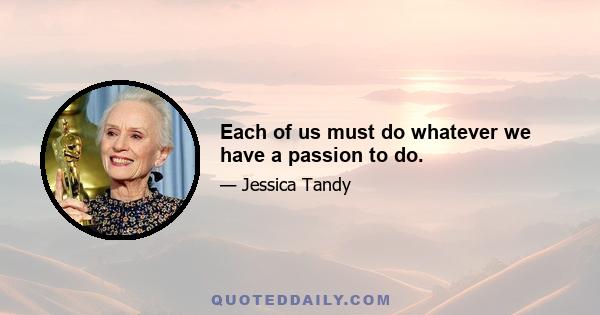 Each of us must do whatever we have a passion to do.