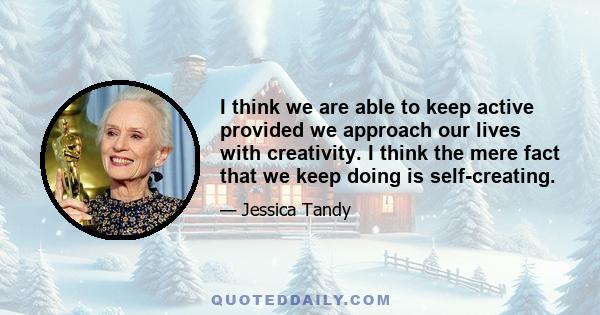 I think we are able to keep active provided we approach our lives with creativity. I think the mere fact that we keep doing is self-creating.