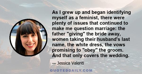 As I grew up and began identifying myself as a feminist, there were plenty of issues that continued to make me question marriage: the father giving the bride away, women taking their husband's last name, the white