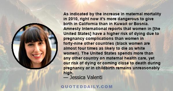 As indicated by the increase in maternal mortality in 2010, right now it's more dangerous to give birth in California than in Kuwait or Bosnia. Amnesty International reports that women in [the United States] have a