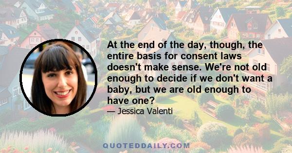 At the end of the day, though, the entire basis for consent laws doesn't make sense. We're not old enough to decide if we don't want a baby, but we are old enough to have one?