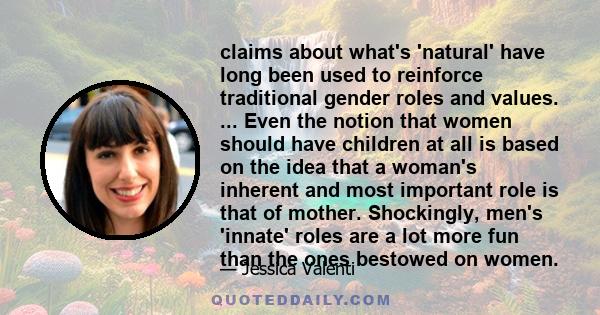 claims about what's 'natural' have long been used to reinforce traditional gender roles and values. ... Even the notion that women should have children at all is based on the idea that a woman's inherent and most