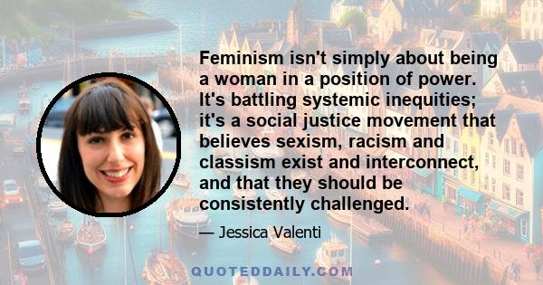 Feminism isn't simply about being a woman in a position of power. It's battling systemic inequities; it's a social justice movement that believes sexism, racism and classism exist and interconnect, and that they should