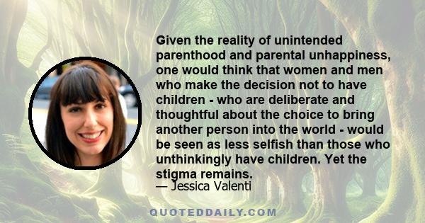 Given the reality of unintended parenthood and parental unhappiness, one would think that women and men who make the decision not to have children - who are deliberate and thoughtful about the choice to bring another