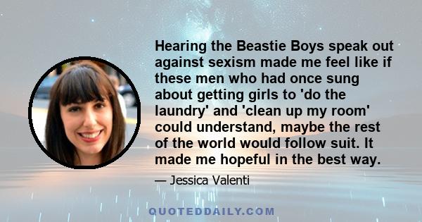 Hearing the Beastie Boys speak out against sexism made me feel like if these men who had once sung about getting girls to 'do the laundry' and 'clean up my room' could understand, maybe the rest of the world would