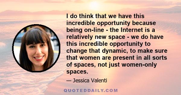 I do think that we have this incredible opportunity because being on-line - the Internet is a relatively new space - we do have this incredible opportunity to change that dynamic, to make sure that women are present in