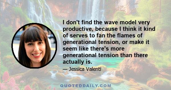 I don't find the wave model very productive, because I think it kind of serves to fan the flames of generational tension, or make it seem like there's more generational tension than there actually is.