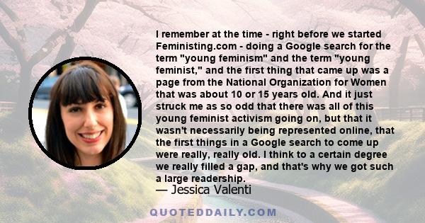 I remember at the time - right before we started Feministing.com - doing a Google search for the term young feminism and the term young feminist, and the first thing that came up was a page from the National