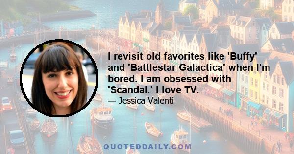 I revisit old favorites like 'Buffy' and 'Battlestar Galactica' when I'm bored. I am obsessed with 'Scandal.' I love TV.