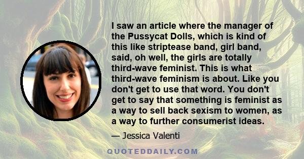 I saw an article where the manager of the Pussycat Dolls, which is kind of this like striptease band, girl band, said, oh well, the girls are totally third-wave feminist. This is what third-wave feminism is about. Like