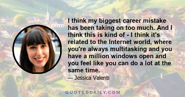 I think my biggest career mistake has been taking on too much. And I think this is kind of - I think it's related to the Internet world, where you're always multitasking and you have a million windows open and you feel