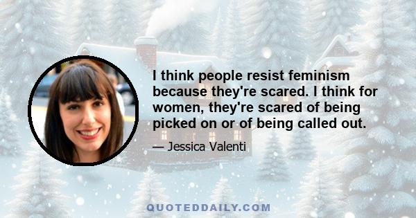 I think people resist feminism because they're scared. I think for women, they're scared of being picked on or of being called out.