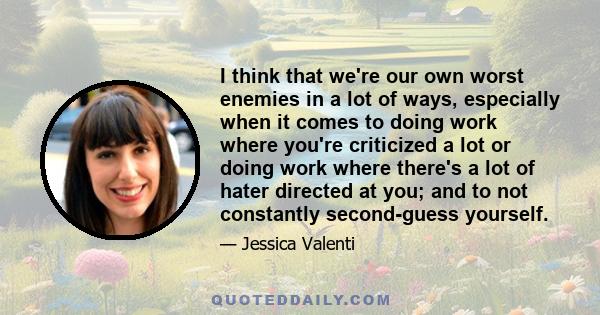 I think that we're our own worst enemies in a lot of ways, especially when it comes to doing work where you're criticized a lot or doing work where there's a lot of hater directed at you; and to not constantly