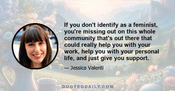 If you don't identify as a feminist, you're missing out on this whole community that's out there that could really help you with your work, help you with your personal life, and just give you support.