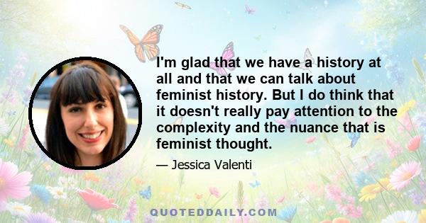 I'm glad that we have a history at all and that we can talk about feminist history. But I do think that it doesn't really pay attention to the complexity and the nuance that is feminist thought.