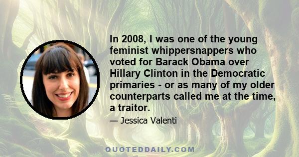 In 2008, I was one of the young feminist whippersnappers who voted for Barack Obama over Hillary Clinton in the Democratic primaries - or as many of my older counterparts called me at the time, a traitor.