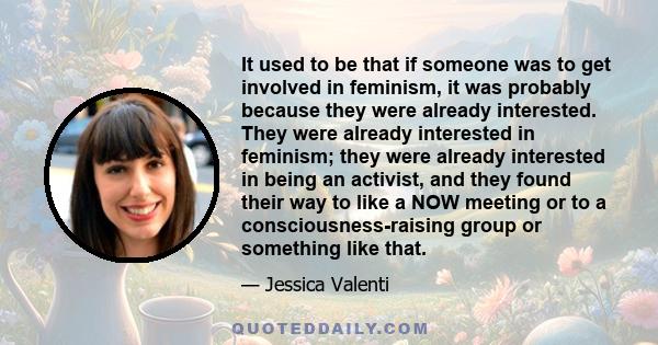 It used to be that if someone was to get involved in feminism, it was probably because they were already interested. They were already interested in feminism; they were already interested in being an activist, and they