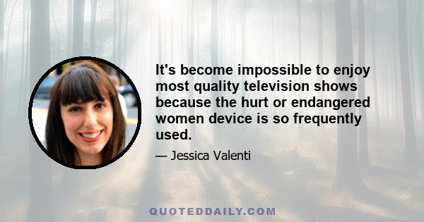 It's become impossible to enjoy most quality television shows because the hurt or endangered women device is so frequently used.