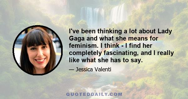 I've been thinking a lot about Lady Gaga and what she means for feminism. I think - I find her completely fascinating, and I really like what she has to say.
