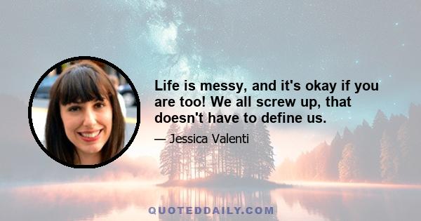 Life is messy, and it's okay if you are too! We all screw up, that doesn't have to define us.