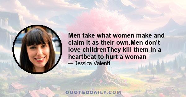 Men take what women make and claim it as their own.Men don’t love childrenThey kill them in a heartbeat to hurt a woman