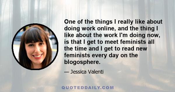 One of the things I really like about doing work online, and the thing I like about the work I'm doing now, is that I get to meet feminists all the time and I get to read new feminists every day on the blogosphere. And