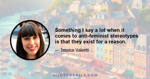 Something I say a lot when it comes to anti-feminist stereotypes is that they exist for a reason.