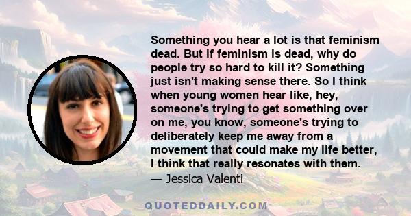 Something you hear a lot is that feminism dead. But if feminism is dead, why do people try so hard to kill it? Something just isn't making sense there. So I think when young women hear like, hey, someone's trying to get 