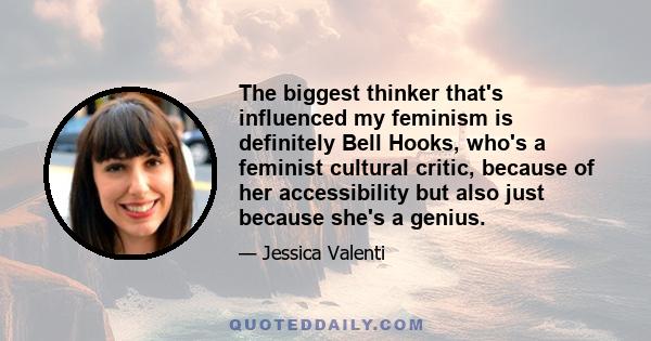 The biggest thinker that's influenced my feminism is definitely Bell Hooks, who's a feminist cultural critic, because of her accessibility but also just because she's a genius.