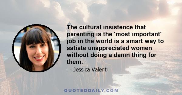 The cultural insistence that parenting is the 'most important' job in the world is a smart way to satiate unappreciated women without doing a damn thing for them.