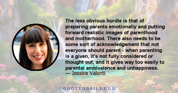 The less obvious hurdle is that of preparing parents emotionally and putting forward realistic images of parenthood and motherhood. There also needs to be some sort of acknowledgement that not everyone should parent -