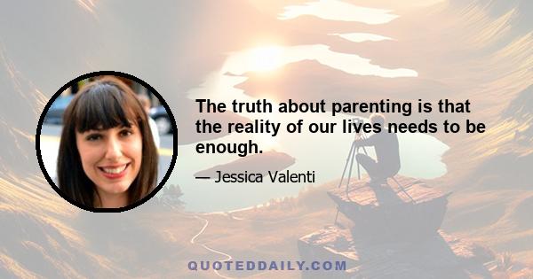 The truth about parenting is that the reality of our lives needs to be enough.