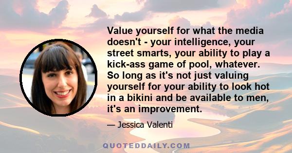 Value yourself for what the media doesn't - your intelligence, your street smarts, your ability to play a kick-ass game of pool, whatever. So long as it's not just valuing yourself for your ability to look hot in a