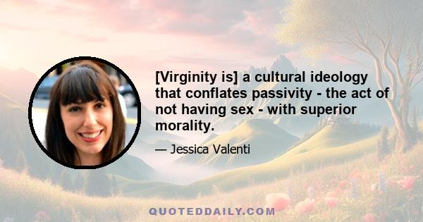 [Virginity is] a cultural ideology that conflates passivity - the act of not having sex - with superior morality.