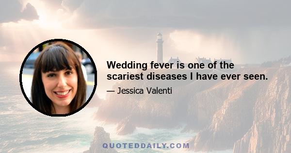 Wedding fever is one of the scariest diseases I have ever seen.