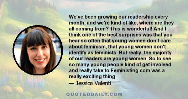 We've been growing our readership every month, and we're kind of like, where are they all coming from? This is wonderful! And I think one of the best surprises was that you hear so often that young women don't care