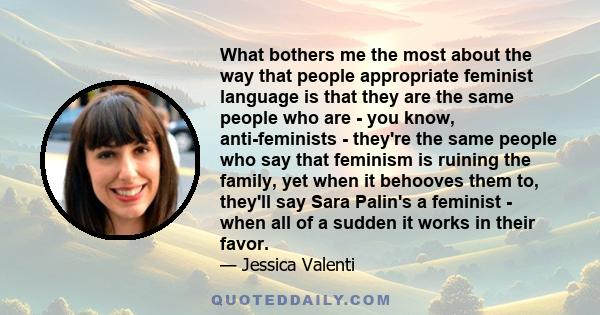 What bothers me the most about the way that people appropriate feminist language is that they are the same people who are - you know, anti-feminists - they're the same people who say that feminism is ruining the family, 