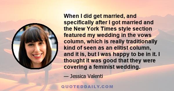 When I did get married, and specifically after I got married and the New York Times style section featured my wedding in the vows column, which is really traditionally kind of seen as an elitist column, and it is, but I 