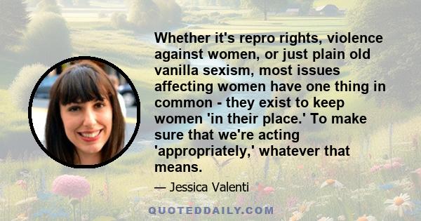 Whether it's repro rights, violence against women, or just plain old vanilla sexism, most issues affecting women have one thing in common - they exist to keep women 'in their place.' To make sure that we're acting