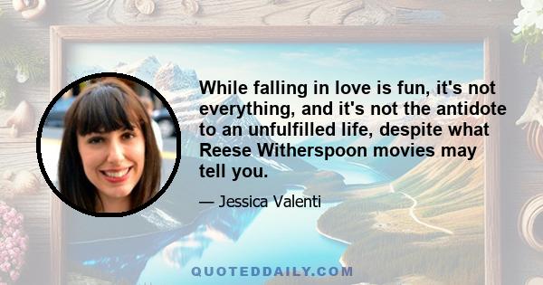 While falling in love is fun, it's not everything, and it's not the antidote to an unfulfilled life, despite what Reese Witherspoon movies may tell you.