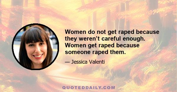 Women do not get raped because they weren’t careful enough. Women get raped because someone raped them.