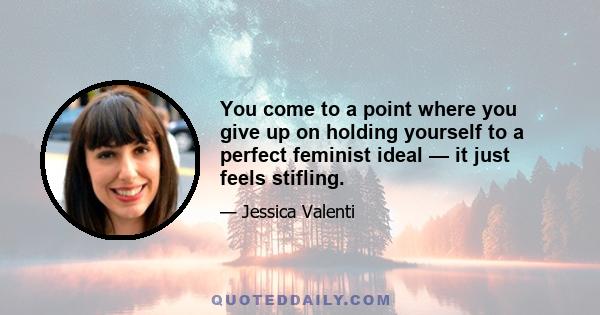 You come to a point where you give up on holding yourself to a perfect feminist ideal — it just feels stifling.