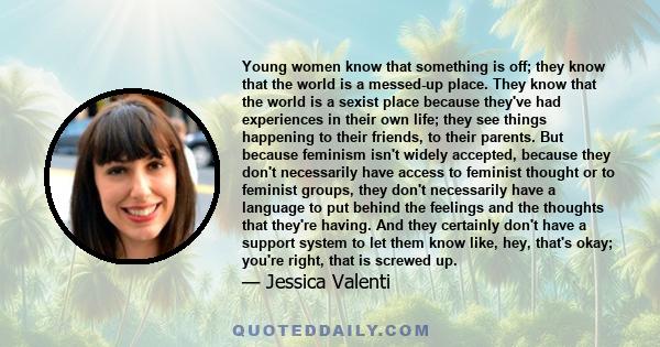 Young women know that something is off; they know that the world is a messed-up place. They know that the world is a sexist place because they've had experiences in their own life; they see things happening to their