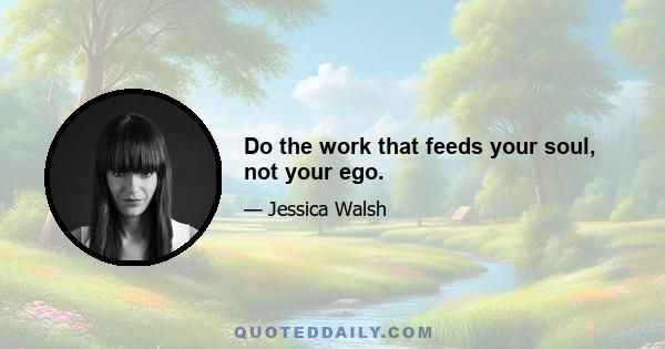 Do the work that feeds your soul, not your ego.