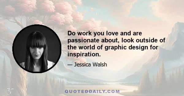 Do work you love and are passionate about, look outside of the world of graphic design for inspiration.