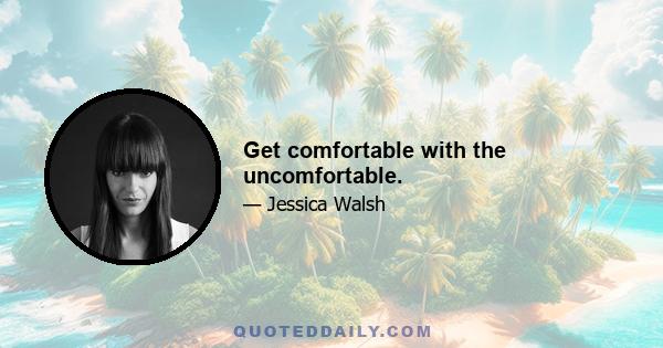 Get comfortable with the uncomfortable.