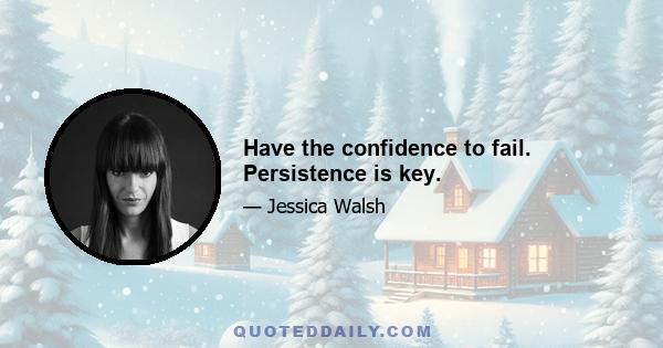 Have the confidence to fail. Persistence is key.